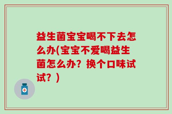 益生菌宝宝喝不下去怎么办(宝宝不爱喝益生菌怎么办?换个口味试试?) 益生菌宝宝喝不下去怎么办(宝宝不爱喝益生菌怎么办?换个口味试试?)