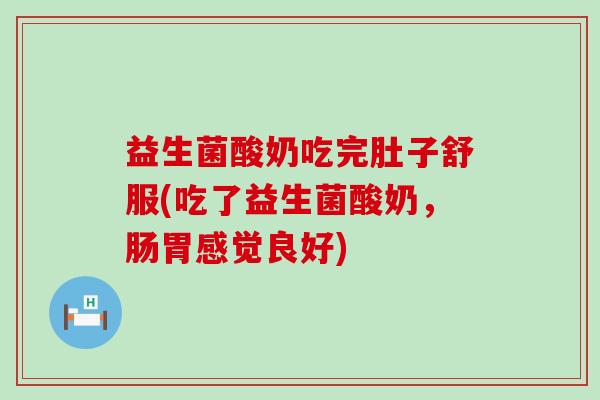 益生菌酸奶吃完肚子舒服(吃了益生菌酸奶，肠胃感觉良好)
