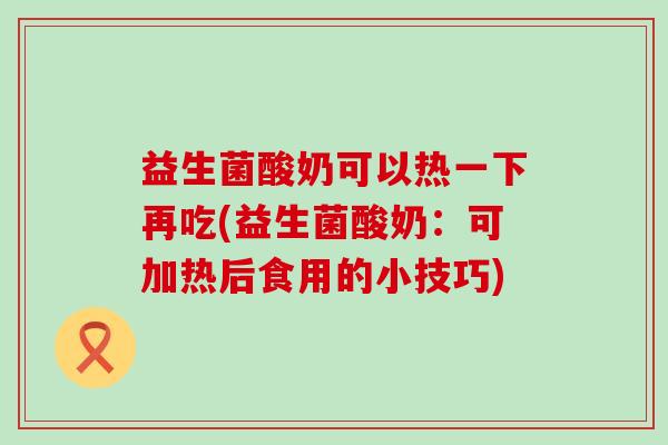 益生菌酸奶可以热一下再吃(益生菌酸奶:可加热后食用的小技巧) 益生菌酸奶可以热一下再吃(益生菌酸奶:可加热后食用的小技巧)
