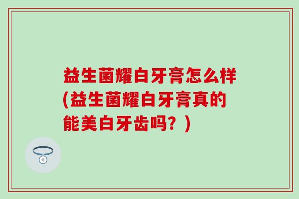 益生菌耀白牙膏怎么样(益生菌耀白牙膏真的能美白牙齿吗?) 益生菌耀白牙膏怎么样(益生菌耀白牙膏真的能美白牙齿吗?)