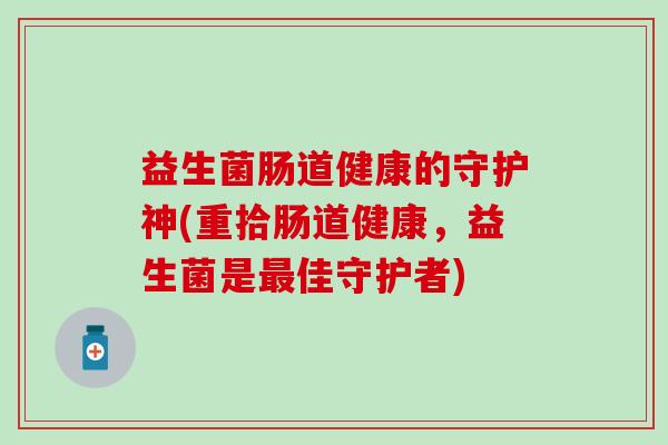 益生菌肠道健康的守护神(重拾肠道健康,益生菌是佳守护者) 益生菌肠道健康的守护神(重拾肠道健康,益生菌是佳守护者)