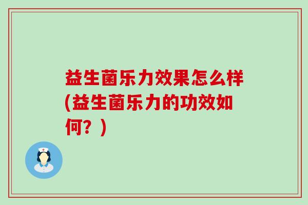 益生菌乐力效果怎么样(益生菌乐力的功效如何？)