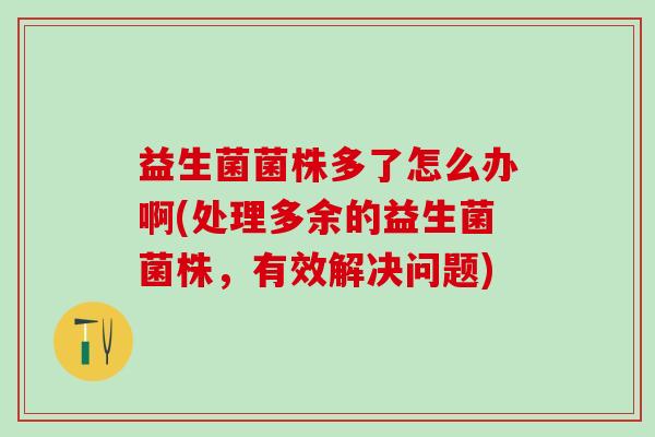 益生菌菌株多了怎么办啊(处理多余的益生菌菌株，有效解决问题)