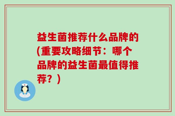 益生菌推荐什么品牌的(重要攻略细节:哪个品牌的益生菌值得推荐?) 益生菌推荐什么品牌的(重要攻略细节:哪个品牌的益生菌值得推荐?)