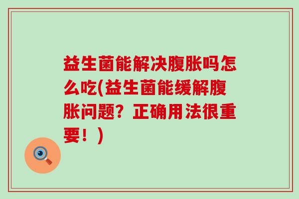 益生菌能解决吗怎么吃(益生菌能缓解问题？正确用法很重要！)