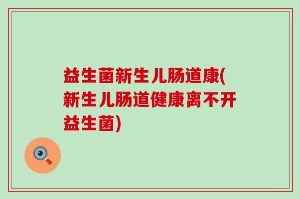 益生菌新生儿肠道康(新生儿肠道健康离不开益生菌) 益生菌新生儿肠道康(新生儿肠道健康离不开益生菌)