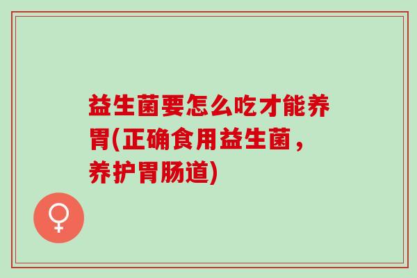 益生菌要怎么吃才能养胃(正确食用益生菌，养护道)