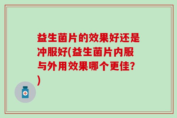 益生菌片的效果好还是冲服好(益生菌片内服与外用效果哪个更佳？)