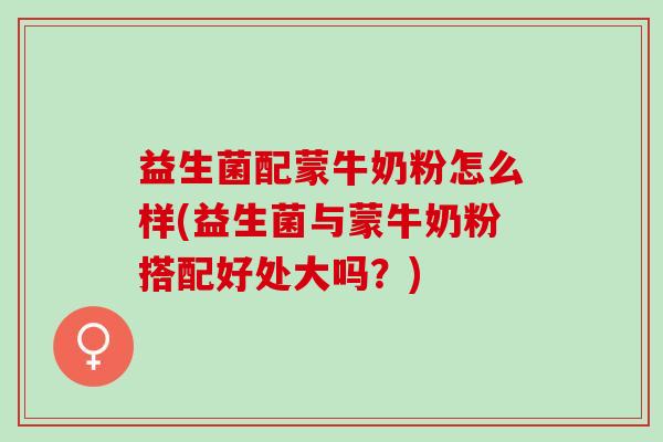 益生菌配蒙牛奶粉怎么样(益生菌与蒙牛奶粉搭配好处大吗？)