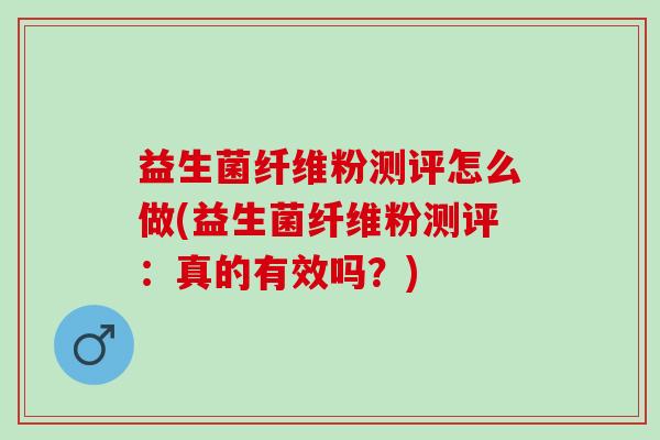 益生菌纤维粉测评怎么做(益生菌纤维粉测评：真的有效吗？)