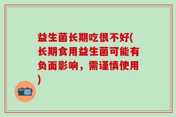 益生菌长期吃很不好(长期食用益生菌可能有负面影响，需谨慎使用)