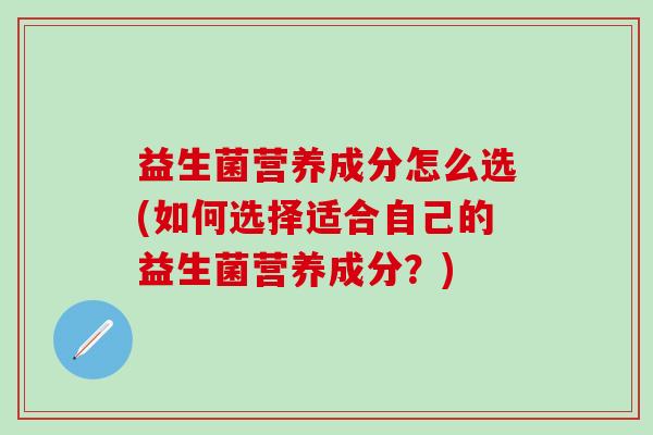 益生菌营养成分怎么选(如何选择适合自己的益生菌营养成分?) 益生菌营养成分怎么选(如何选择适合自己的益生菌营养成分?)