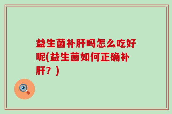 益生菌补吗怎么吃好呢(益生菌如何正确补?) 益生菌补吗怎么吃好呢(益生菌如何正确补?)