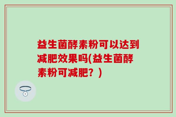益生菌酵素粉可以达到效果吗(益生菌酵素粉可?) 益生菌酵素粉可以达到效果吗(益生菌酵素粉可?)