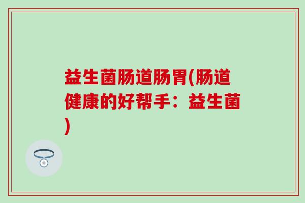 益生菌肠道肠胃(肠道健康的好帮手:益生菌) 益生菌肠道肠胃(肠道健康的好帮手:益生菌)