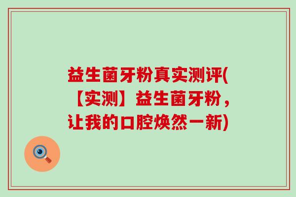 益生菌牙粉真实测评(【实测】益生菌牙粉,让我的口腔焕然一新) 益生菌牙粉真实测评(【实测】益生菌牙粉,让我的口腔焕然一新)