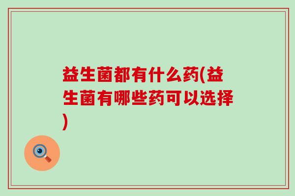 益生菌都有什么药(益生菌有哪些药可以选择) 益生菌都有什么药(益生菌有哪些药可以选择)