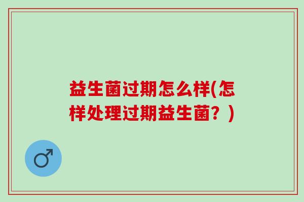 益生菌过期怎么样(怎样处理过期益生菌？)