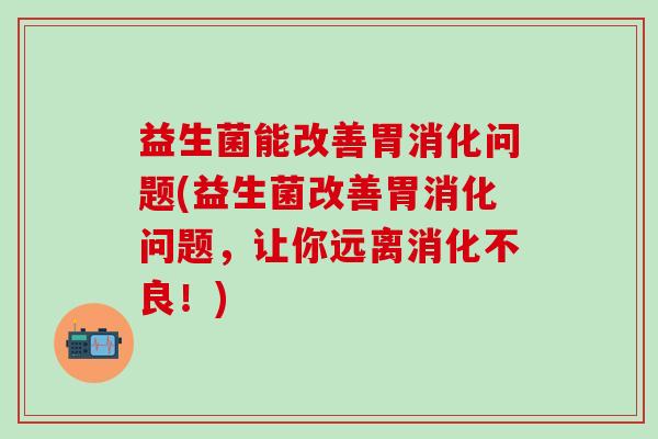 益生菌能改善胃消化问题(益生菌改善胃消化问题,让你远离!) 益生菌能改善胃消化问题(益生菌改善胃消化问题,让你远离!)