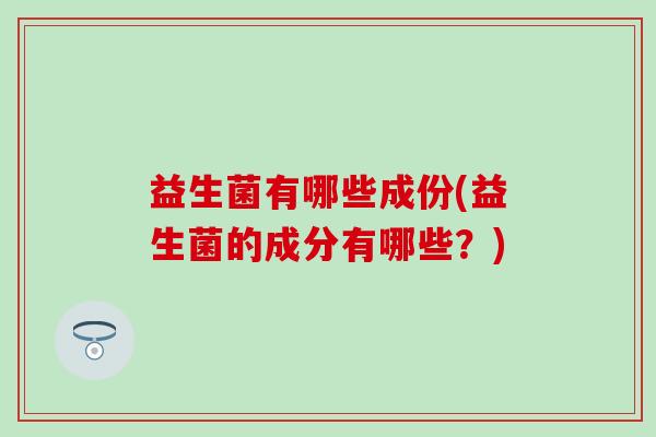 益生菌有哪些成份(益生菌的成分有哪些？)