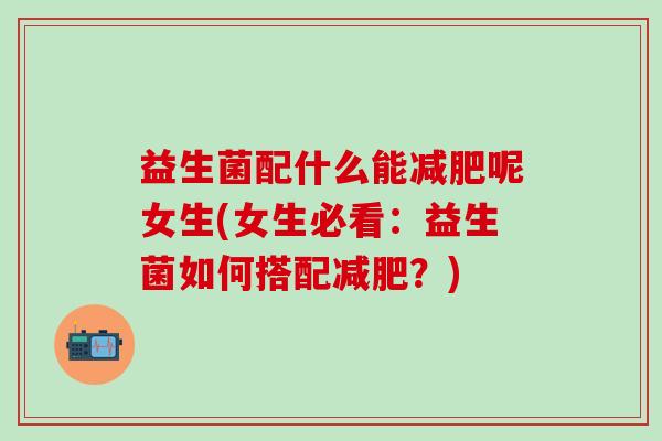 益生菌配什么能呢女生(女生必看:益生菌如何搭配?) 益生菌配什么能呢女生(女生必看:益生菌如何搭配?)
