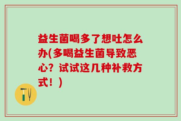 益生菌喝多了想吐怎么办(多喝益生菌导致恶心?试试这几种补救方式!) 益生菌喝多了想吐怎么办(多喝益生菌导致恶心?试试这几种补救方式!)
