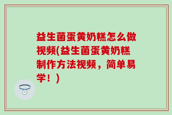 益生菌蛋黄奶糕怎么做视频(益生菌蛋黄奶糕制作方法视频,简单易学!) 益生菌蛋黄奶糕怎么做视频(益生菌蛋黄奶糕制作方法视频,简单易学!)