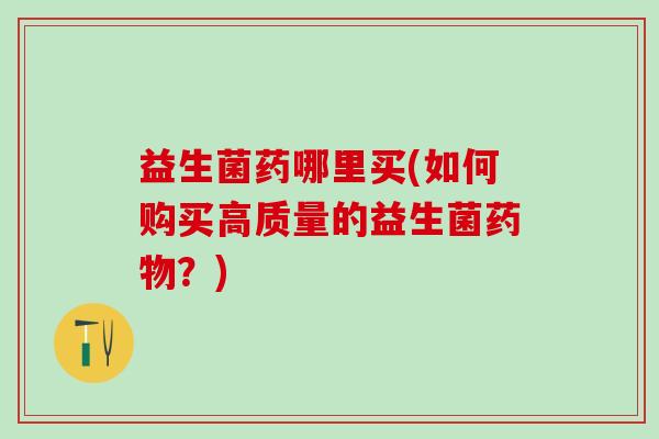 益生菌药哪里买(如何购买高质量的益生菌？)