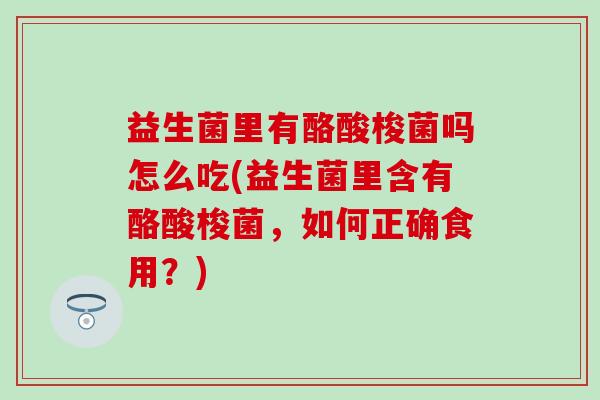 益生菌里有酪酸梭菌吗怎么吃(益生菌里含有酪酸梭菌,如何正确食用?) 益生菌里有酪酸梭菌吗怎么吃(益生菌里含有酪酸梭菌,如何正确食用?)