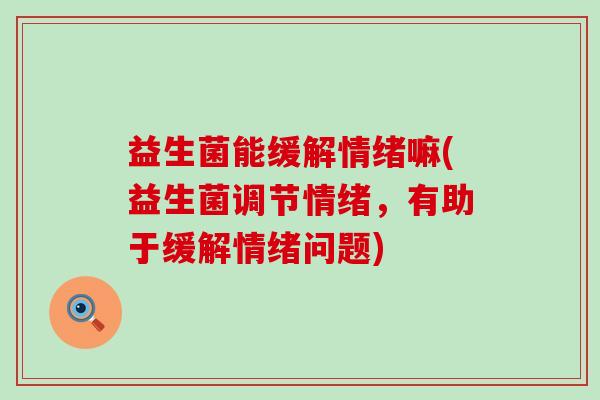 益生菌能缓解情绪嘛(益生菌调节情绪,有助于缓解情绪问题) 益生菌能缓解情绪嘛(益生菌调节情绪,有助于缓解情绪问题)