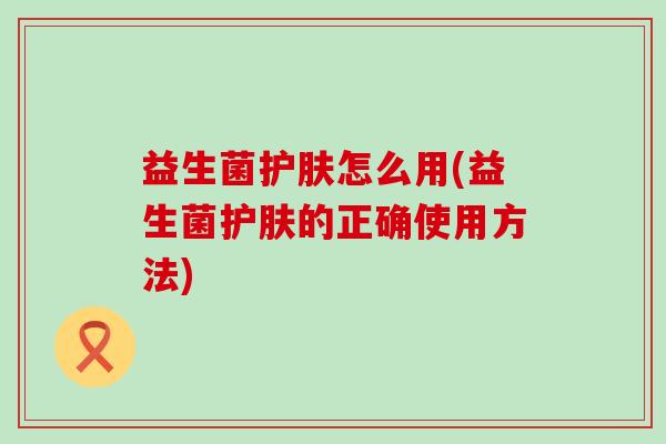 益生菌护肤怎么用(益生菌护肤的正确使用方法) 益生菌护肤怎么用(益生菌护肤的正确使用方法)
