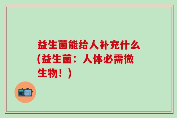 益生菌能给人补充什么(益生菌:人体必需微生物!) 益生菌能给人补充什么(益生菌:人体必需微生物!)