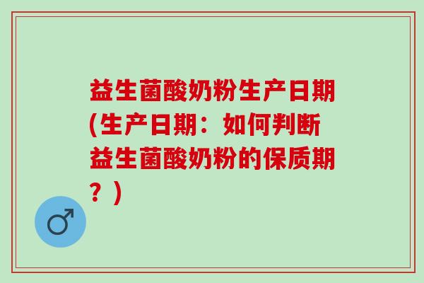 益生菌酸奶粉生产日期(生产日期:如何判断益生菌酸奶粉的保质期?) 益生菌酸奶粉生产日期(生产日期:如何判断益生菌酸奶粉的保质期?)
