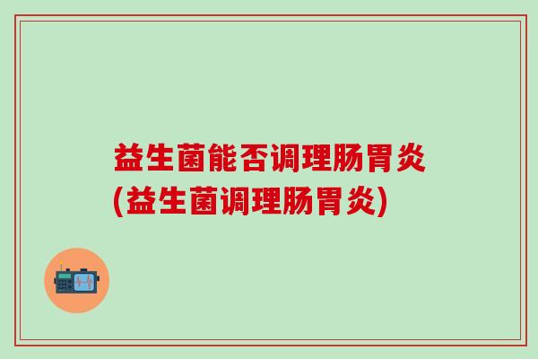 益生菌能否调理肠(益生菌调理肠) 益生菌能否调理肠(益生菌调理肠)