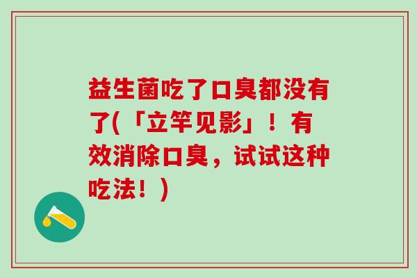 益生菌吃了都没有了(「立竿见影」！有效消除，试试这种吃法！)