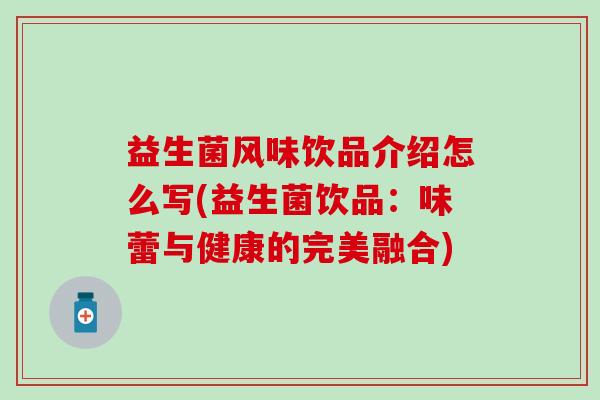 益生菌风味饮品介绍怎么写(益生菌饮品:味蕾与健康的完美融合) 益生菌风味饮品介绍怎么写(益生菌饮品:味蕾与健康的完美融合)