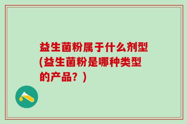 益生菌粉属于什么剂型(益生菌粉是哪种类型的产品?) 益生菌粉属于什么剂型(益生菌粉是哪种类型的产品?)