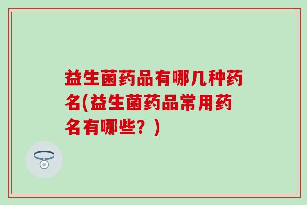 益生菌药品有哪几种药名(益生菌药品常用药名有哪些？)