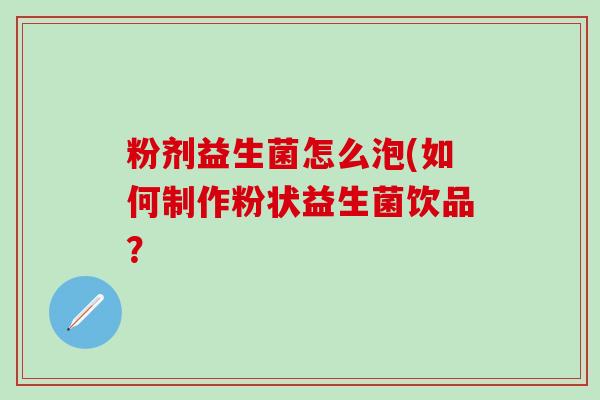 粉剂益生菌怎么泡(如何制作粉状益生菌饮品? 粉剂益生菌怎么泡(如何制作粉状益生菌饮品?