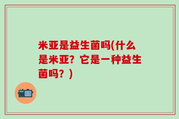 米亚是益生菌吗(什么是米亚?它是一种益生菌吗?) 米亚是益生菌吗(什么是米亚?它是一种益生菌吗?)