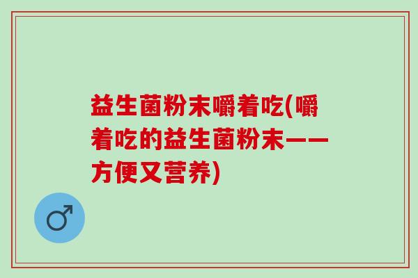 益生菌粉末嚼着吃(嚼着吃的益生菌粉末——方便又营养) 益生菌粉末嚼着吃(嚼着吃的益生菌粉末——方便又营养)