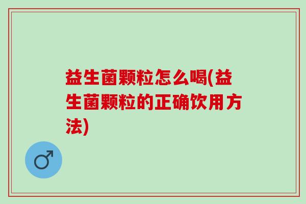 益生菌颗粒怎么喝(益生菌颗粒的正确饮用方法) 益生菌颗粒怎么喝(益生菌颗粒的正确饮用方法)