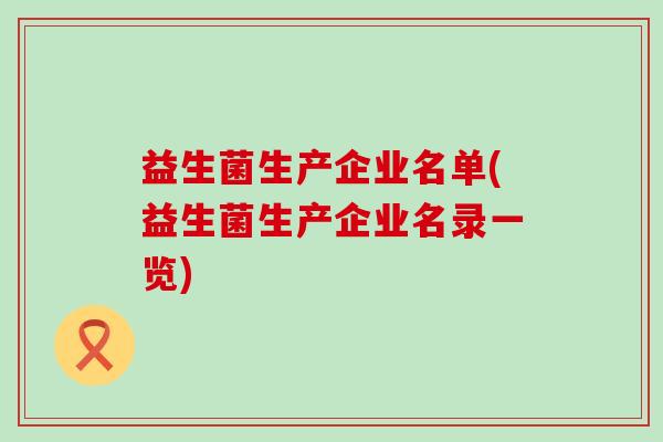 益生菌生产企业名单(益生菌生产企业名录一览) 益生菌生产企业名单(益生菌生产企业名录一览)