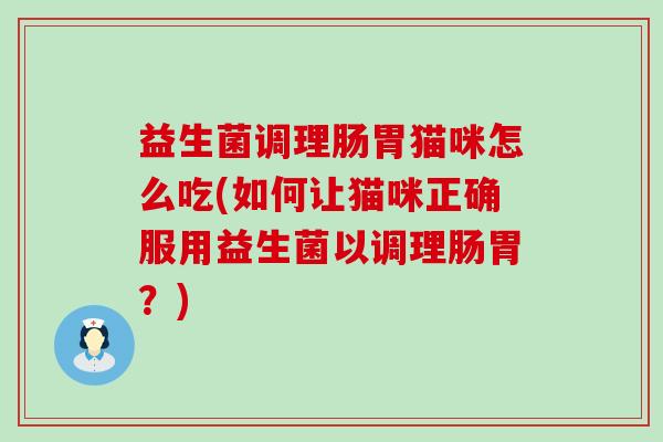 益生菌调理肠胃猫咪怎么吃(如何让猫咪正确服用益生菌以调理肠胃？)