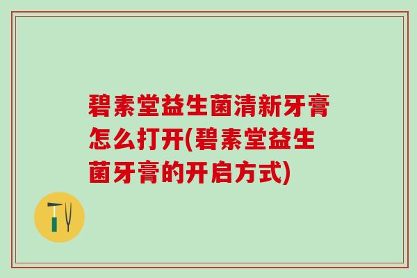 碧素堂益生菌清新牙膏怎么打开(碧素堂益生菌牙膏的开启方式)