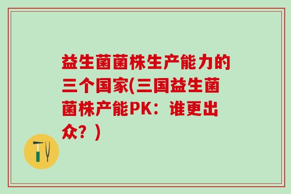 益生菌菌株生产能力的三个国家(三国益生菌菌株产能PK:谁更出众?) 益生菌菌株生产能力的三个国家(三国益生菌菌株产能PK:谁更出众?)