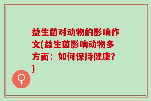 益生菌对动物的影响作文(益生菌影响动物多方面:如何保持健康?) 益生菌对动物的影响作文(益生菌影响动物多方面:如何保持健康?)