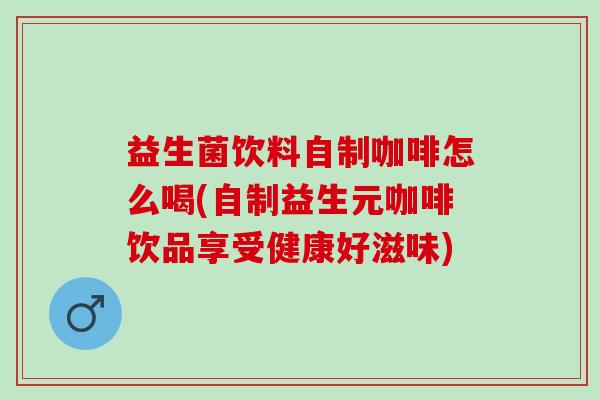 益生菌饮料自制咖啡怎么喝(自制益生元咖啡饮品享受健康好滋味) 益生菌饮料自制咖啡怎么喝(自制益生元咖啡饮品享受健康好滋味)
