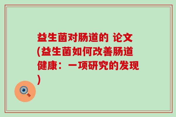 益生菌对肠道的 论文(益生菌如何改善肠道健康：一项研究的发现)