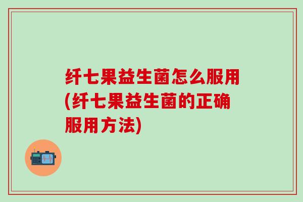 纤七果益生菌怎么服用(纤七果益生菌的正确服用方法)